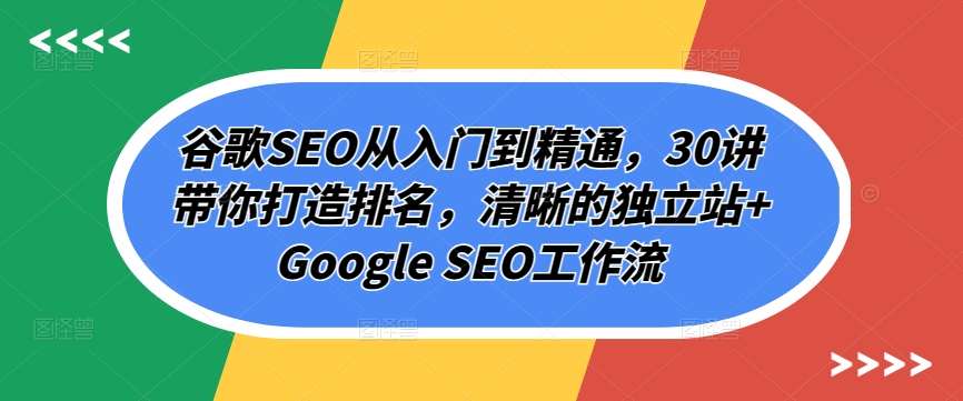 谷歌SEO从入门到精通，30讲带你打造排名，清晰的独立站+Google SEO工作流-创客商