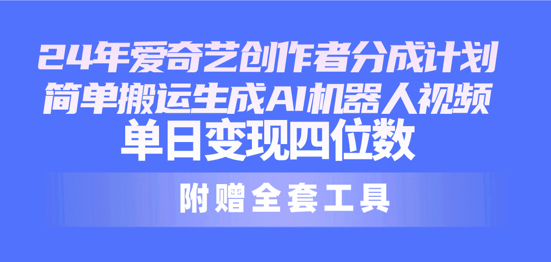 （10308期）24最新爱奇艺创作者分成计划，简单搬运生成AI机器人视频，单日变现四位数-创客商