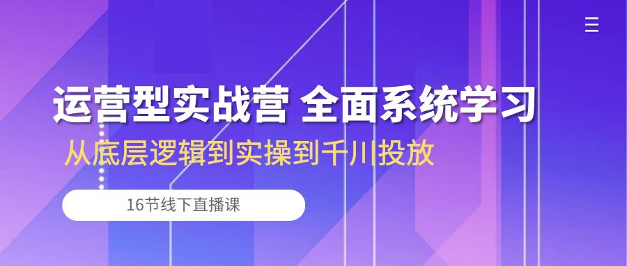 运营型实战营 全面系统学习-从底层逻辑到实操到千川投放（16节线下直播课)-创客商