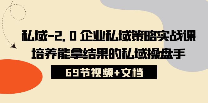 （10345期）私域-2.0 企业私域策略实战课，培养能拿结果的私域操盘手 (69节视频+文档)-创客商