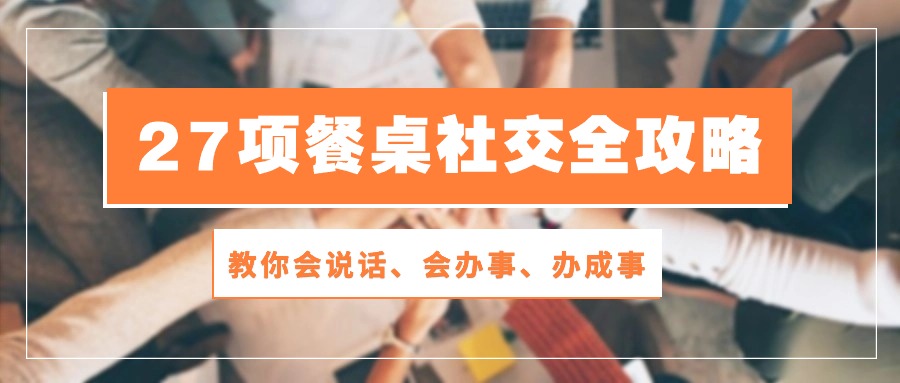 （10343期）27项 餐桌社交全攻略：教你会说话、会办事、办成事（28节课）-简创网