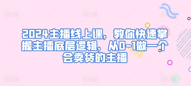 2024主播线上课，教你快速掌握主播底层逻辑，从0-1做一个会卖货的主播-简创网