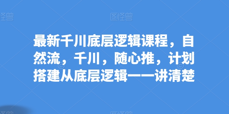 最新千川底层逻辑课程，自然流，千川，随心推，计划搭建从底层逻辑一一讲清楚-简创网