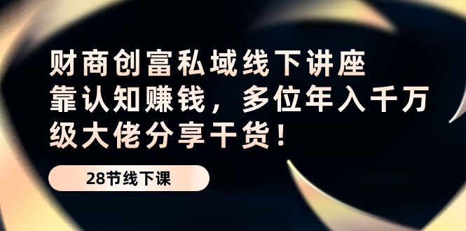 （10360期）财商·创富私域线下讲座：靠认知赚钱，多位年入千万级大佬分享干货！-创客商