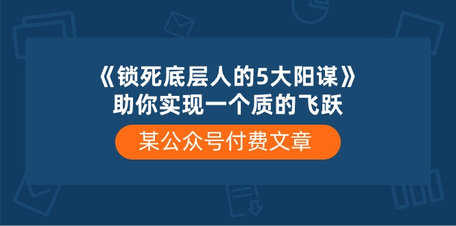 （10362期）某公众号付费文章《锁死底层人的5大阳谋》助你实现一个质的飞跃-创客商