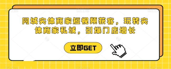 同城实体商家短视频获客直播课，玩转实体商家私域，引爆门店增长-创客商