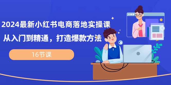 （10373期）2024最新小红书电商落地实操课，从入门到精通，打造爆款方法（16节课）-创客商