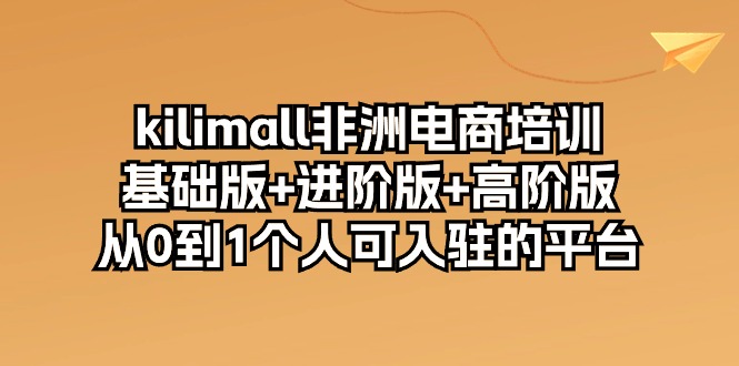 （10374期）kilimall非洲电商培训，基础版+进阶版+高阶版 从0-1个人可入驻的平台-12节-创客商