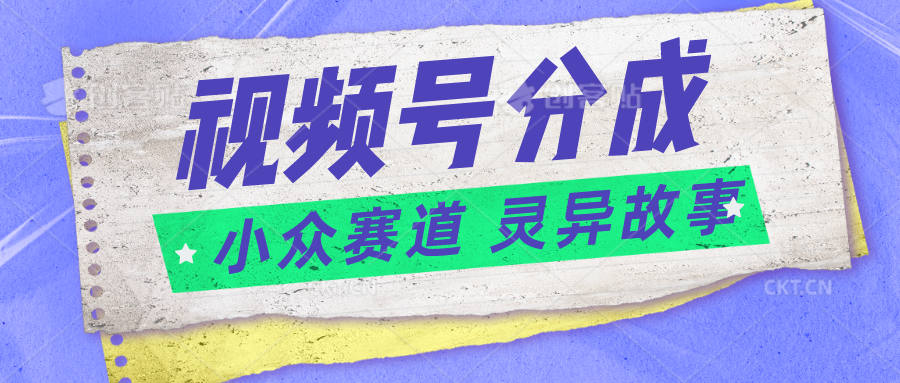 视频号分成掘金小众赛道 灵异故事，普通人都能做得好的副业-创客商