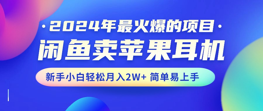 （10863期）2024年最火爆的项目，闲鱼卖苹果耳机，新手小白轻松月入2W+简单易上手-创客商