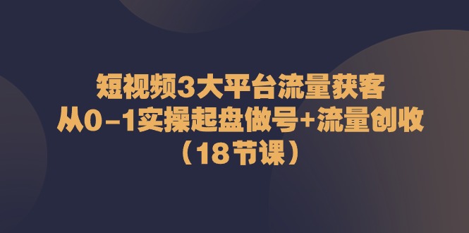 （10873期）短视频3大平台·流量 获客：从0-1实操起盘做号+流量 创收（18节课）-简创网