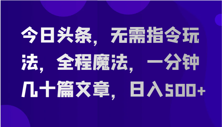 今日头条，无需指令玩法，全程魔法，一分钟几十篇文章，日入500+-创客商