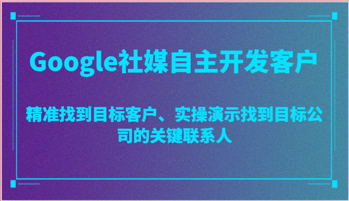 Google社媒自主开发客户，精准找到目标客户、实操演示找到目标公司的关键联系人-创客商