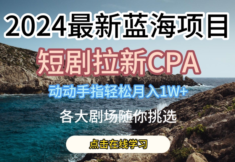 2024最新蓝海项日，短剧拉新CPA，动动手指轻松月入1W，全各大剧场随你挑选-赚客网赚