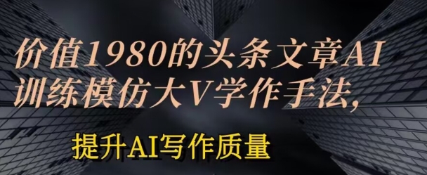 价值1980头条文章AI投喂训练模仿大v写作手法，提升AI写作质量-创客商