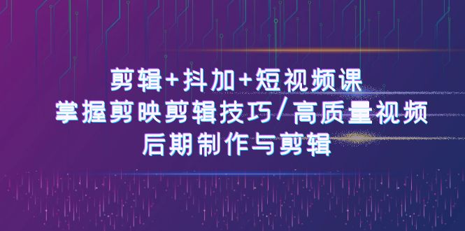 剪辑+抖加+短视频课： 掌握剪映剪辑技巧/高质量视频/后期制作与剪辑（50节）-创客商