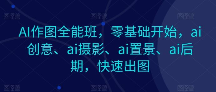 AI作图全能班，零基础开始，ai创意、ai摄影、ai置景、ai后期，快速出图-赚客网赚