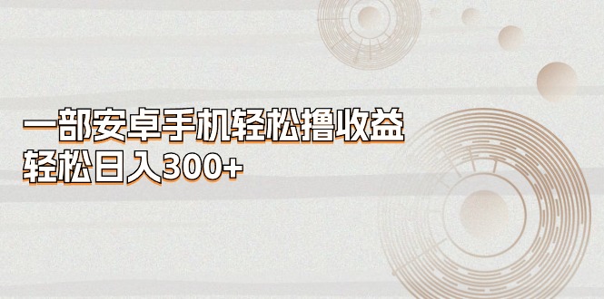 （11020期）一部安卓手机轻松撸收益，轻松日入300+-创客商