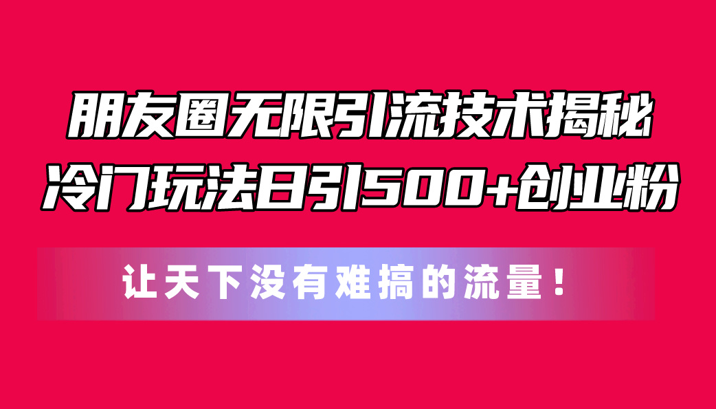 （11031期）朋友圈无限引流技术揭秘，一个冷门玩法日引500+创业粉，让天下没有难搞…-简创网