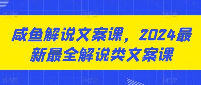 咸鱼解说文案课，2024最新最全解说类文案课-创客商