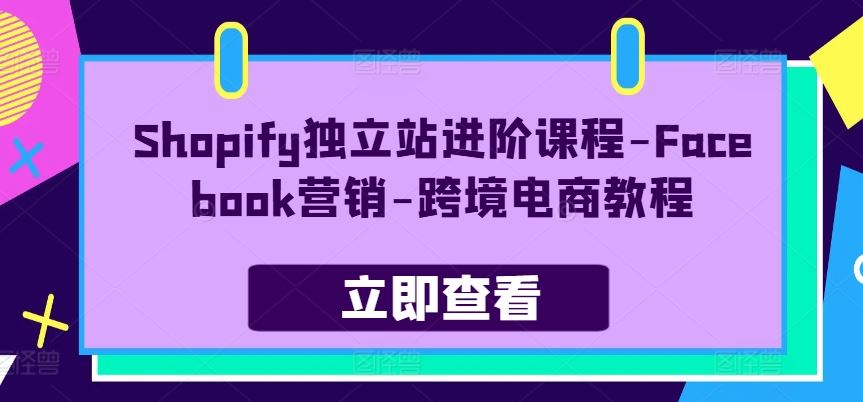 Shopify独立站进阶课程-Facebook营销-跨境电商教程-赚客网赚