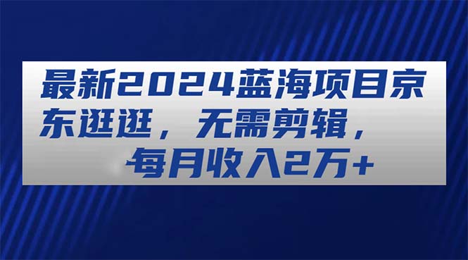 （11041期）最新2024蓝海项目京东逛逛，无需剪辑，每月收入2万+-简创网