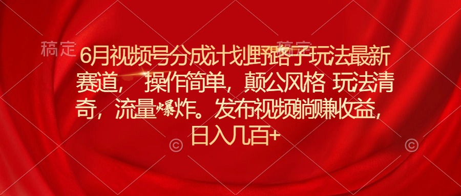 （11040期）6月视频号分成计划野路子玩法最新赛道操作简单，颠公风格玩法清奇，流…-简创网