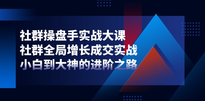 （11058期）社群-操盘手实战大课：社群 全局增长成交实战，小白到大神的进阶之路-创客商