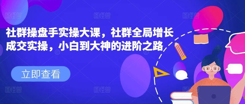 社群操盘手实操大课，社群全局增长成交实操，小白到大神的进阶之路-创客商