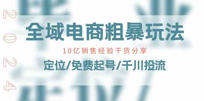 全域电商粗暴玩法课：10亿销售经验干货分享！定位/免费起号/千川投流-创客商