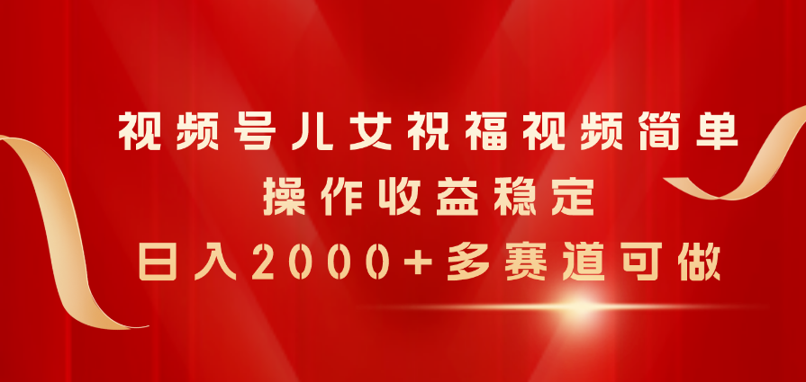 （11060期）视频号儿女祝福视频，简单操作收益稳定，日入2000+，多赛道可做-创客商