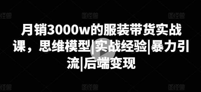 月销3000w的服装带货实战课，思维模型|实战经验|暴力引流|后端变现-简创网