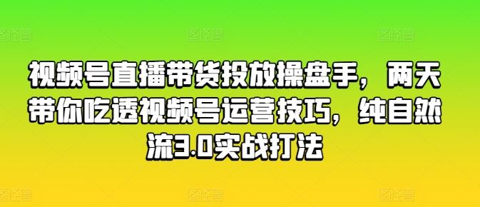 视频号直播带货投放操盘手，两天带你吃透视频号运营技巧，纯自然流3.0实战打法-简创网