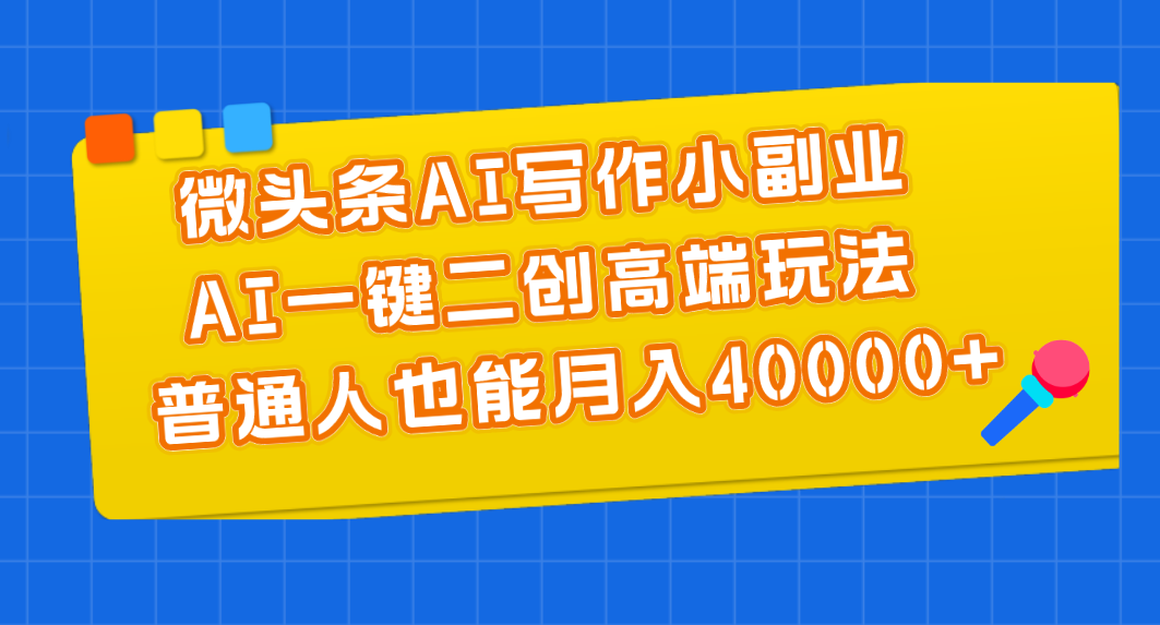 （11076期）微头条AI写作小副业，AI一键二创高端玩法 普通人也能月入40000+-创客商