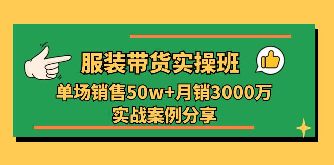 服装带货实操培训班：单场销售50w+月销3000万实战案例分享（27节）-创客商