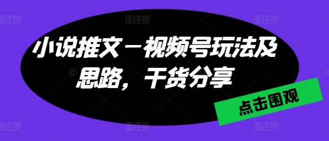 小说推文—视频号玩法及思路，干货分享-创客商