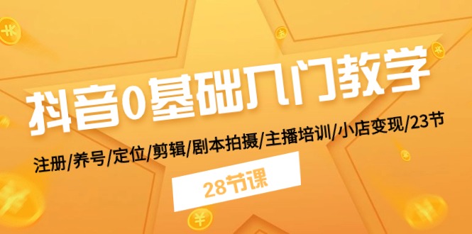 抖音0基础入门教学 注册/养号/定位/剪辑/剧本拍摄/主播培训/小店变现/28节-创客商