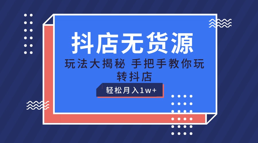 抖店无货源保姆级教程，手把手教你玩转抖店，轻松月入1W+-创客商