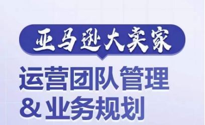 亚马逊大卖家-运营团队管理&业务规划，为你揭秘如何打造超强实力的运营团队-创客商