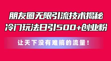 朋友圈无限引流技术，一个冷门玩法日引500+创业粉，让天下没有难搞的流量【揭秘】-创客商