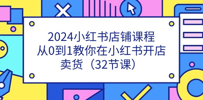 2024小红书店铺课程，从0到1教你在小红书开店卖货（32节课）-创客商