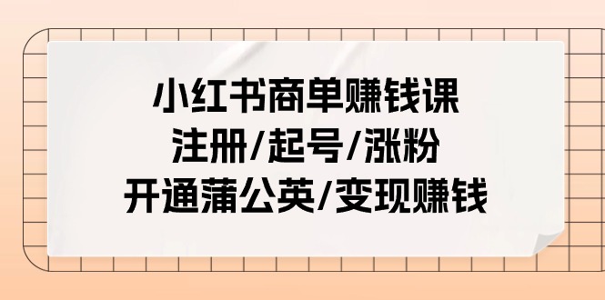 （11130期）小红书商单赚钱课：注册/起号/涨粉/开通蒲公英/变现赚钱（25节课）-赚客网赚