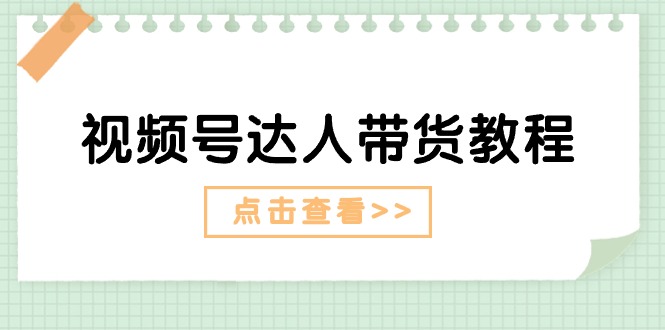 （11162期）视频号达人带货教程：达人剧情打法（长期）+达人带货广告（短期）-创客商