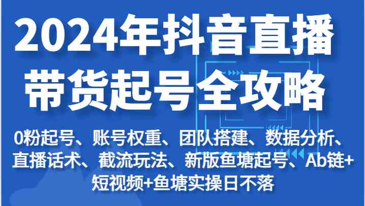 2024年抖音直播带货起号全攻略：起号/权重/团队/数据/话术/截流等-创客商