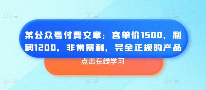 某公众号付费文章：客单价1500，利润1200，非常暴利，完全正规的产品-创客商