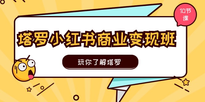 （11184期）塔罗小红书商业变现实操班，玩你了解塔罗，玩转小红书塔罗变现（10节课）-创客商