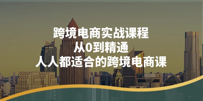 （11183期）跨境电商实战课程：从0到精通，人人都适合的跨境电商课（14节课）-创客商