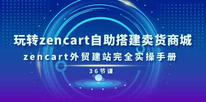 玩转zencart自助搭建卖货商城，zencart外贸建站完全实操手册（36节课）-创客商