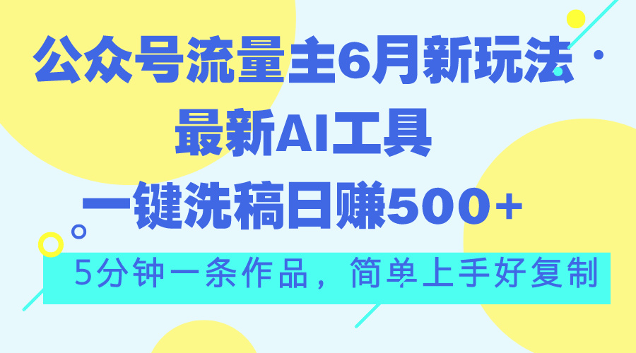 （11191期）公众号流量主6月新玩法，最新AI工具一键洗稿单号日赚500+，5分钟一条作…-创客商