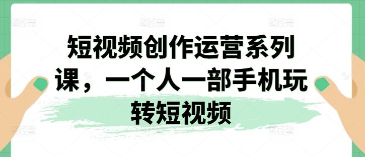 短视频创作运营系列课，一个人一部手机玩转短视频-简创网